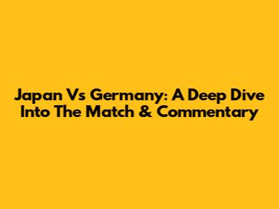 Japan Vs Germany: A Deep Dive Into The Match & Commentary