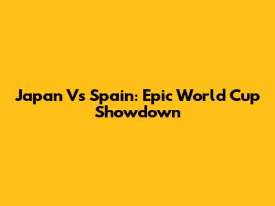 Japan Vs Spain: Epic World Cup Showdown
