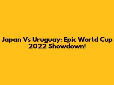 Japan Vs Uruguay: Epic World Cup 2022 Showdown!