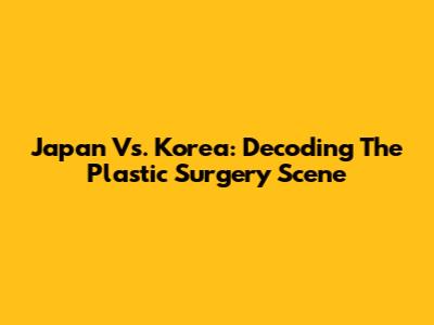 Japan Vs. Korea: Decoding The Plastic Surgery Scene