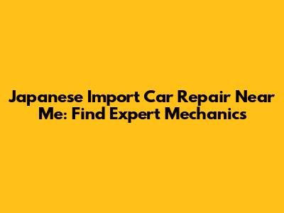 Japanese Import Car Repair Near Me: Find Expert Mechanics