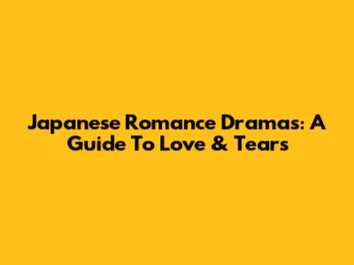 Japanese Romance Dramas: A Guide To Love & Tears