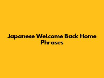 Japanese Welcome Back Home Phrases
