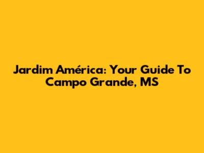 Jardim América: Your Guide To Campo Grande, MS