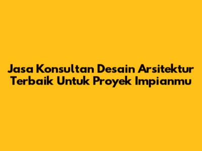 Jasa Konsultan Desain Arsitektur Terbaik Untuk Proyek Impianmu