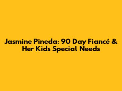 Jasmine Pineda: 90 Day Fiancé & Her Kids' Special Needs