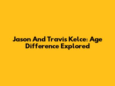 Jason And Travis Kelce: Age Difference Explored