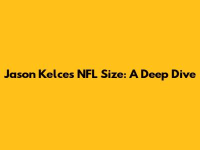 Jason Kelce's NFL Size: A Deep Dive