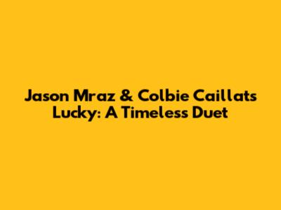 Jason Mraz & Colbie Caillat's "Lucky": A Timeless Duet