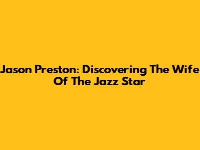 Jason Preston: Discovering The Wife Of The Jazz Star