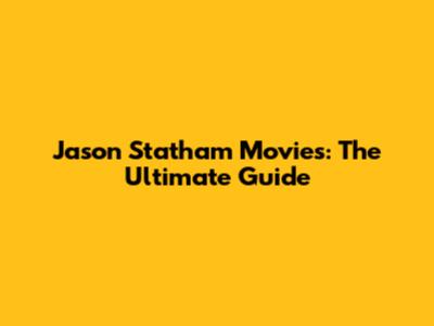 Jason Statham Movies: The Ultimate Guide