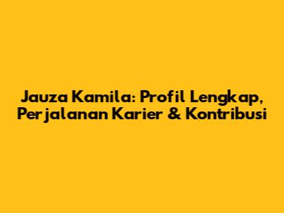 Jauza Kamila: Profil Lengkap, Perjalanan Karier & Kontribusi
