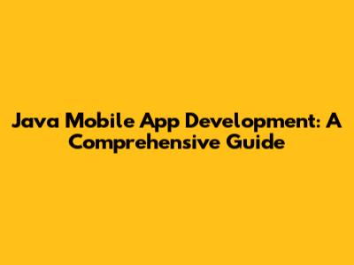 Java Mobile App Development: A Comprehensive Guide