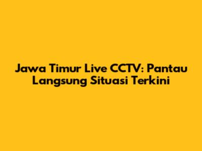 Jawa Timur Live CCTV: Pantau Langsung Situasi Terkini