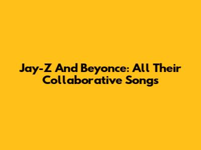 Jay-Z And Beyonce: All Their Collaborative Songs