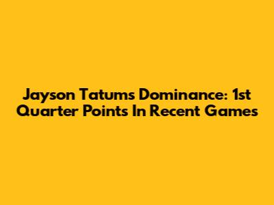 Jayson Tatum's Dominance: 1st Quarter Points In Recent Games