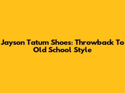 Jayson Tatum Shoes: Throwback To Old School Style