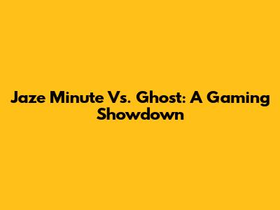Jaze Minute Vs. Ghost: A Gaming Showdown