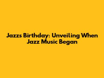 Jazz's Birthday: Unveiling When Jazz Music Began