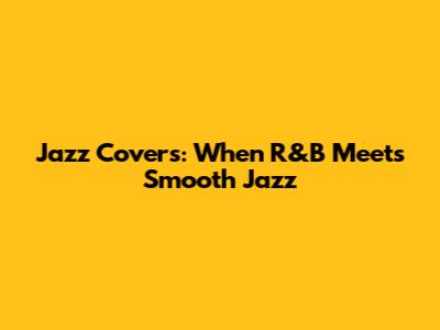 Jazz Covers: When R&B Meets Smooth Jazz