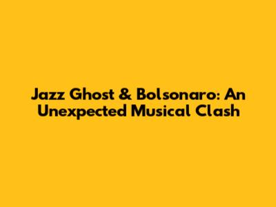 Jazz Ghost & Bolsonaro: An Unexpected Musical Clash