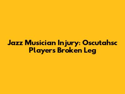 Jazz Musician Injury: Oscutahsc Player's Broken Leg