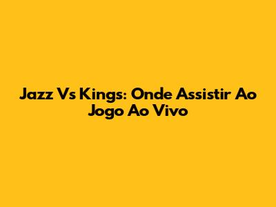 Jazz Vs Kings: Onde Assistir Ao Jogo Ao Vivo