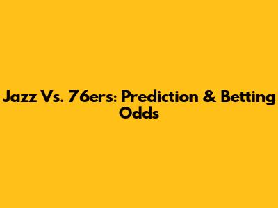 Jazz Vs. 76ers: Prediction & Betting Odds