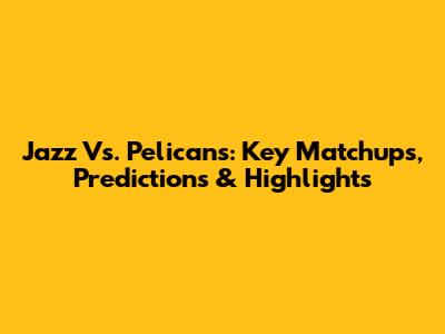 Jazz Vs. Pelicans: Key Matchups, Predictions & Highlights