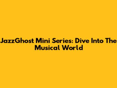 JazzGhost Mini Series: Dive Into The Musical World