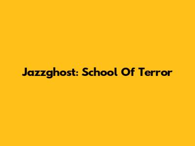 Jazzghost: School Of Terror