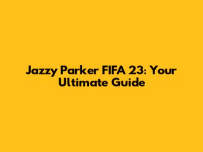Jazzy Parker FIFA 23: Your Ultimate Guide
