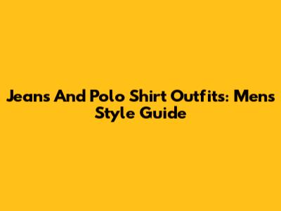 Jeans And Polo Shirt Outfits: Men's Style Guide