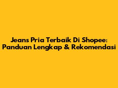 Jeans Pria Terbaik Di Shopee: Panduan Lengkap & Rekomendasi