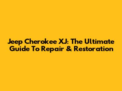 Jeep Cherokee XJ: The Ultimate Guide To Repair & Restoration