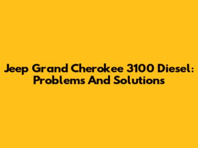 Jeep Grand Cherokee 3100 Diesel: Problems And Solutions