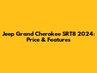 Jeep Grand Cherokee SRT8 2024: Price & Features