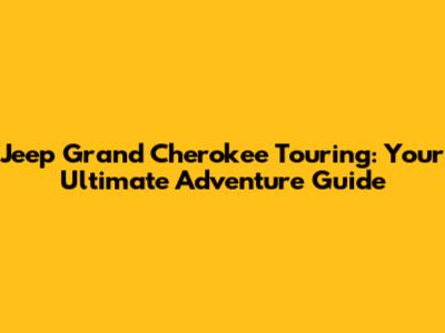 Jeep Grand Cherokee Touring: Your Ultimate Adventure Guide