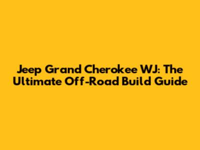 Jeep Grand Cherokee WJ: The Ultimate Off-Road Build Guide