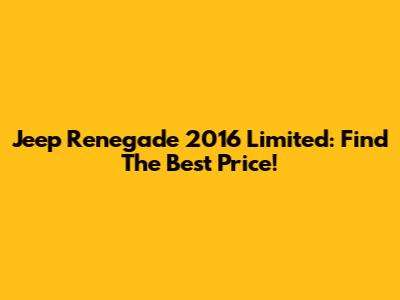 Jeep Renegade 2016 Limited: Find The Best Price!