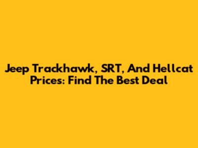 Jeep Trackhawk, SRT, And Hellcat Prices: Find The Best Deal