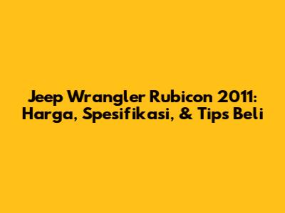 Jeep Wrangler Rubicon 2011: Harga, Spesifikasi, & Tips Beli