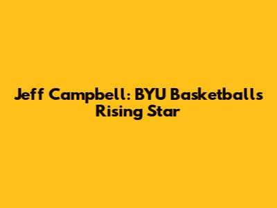 Jeff Campbell: BYU Basketball's Rising Star