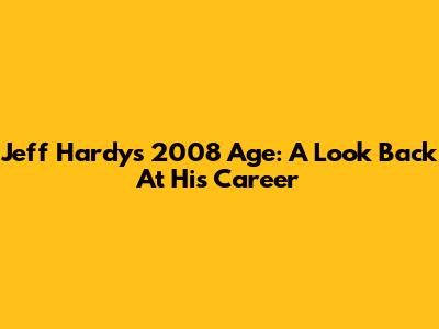 Jeff Hardy's 2008 Age: A Look Back At His Career