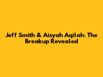Jeff Smith & Aisyah Aqilah: The Breakup Revealed