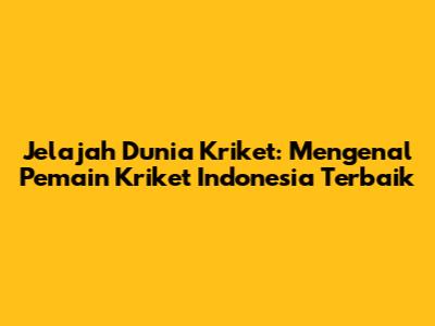 Jelajah Dunia Kriket: Mengenal Pemain Kriket Indonesia Terbaik