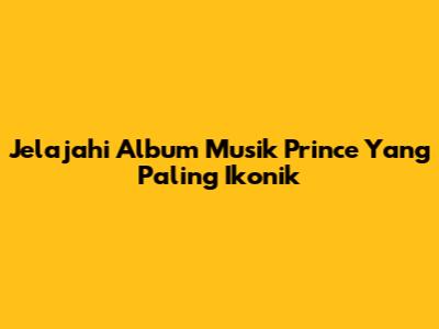 Jelajahi Album Musik Prince Yang Paling Ikonik