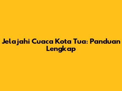 Jelajahi Cuaca Kota Tua: Panduan Lengkap