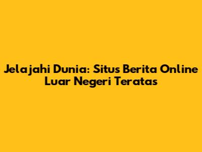 Jelajahi Dunia: Situs Berita Online Luar Negeri Teratas