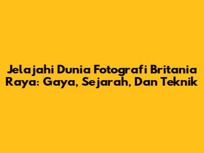 Jelajahi Dunia Fotografi Britania Raya: Gaya, Sejarah, Dan Teknik